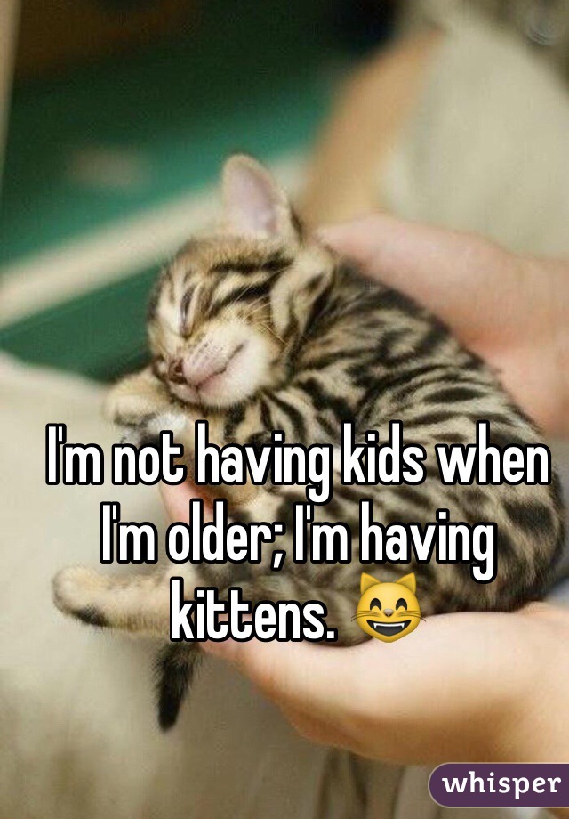 I'm not having kids when I'm older; I'm having kittens. 😸