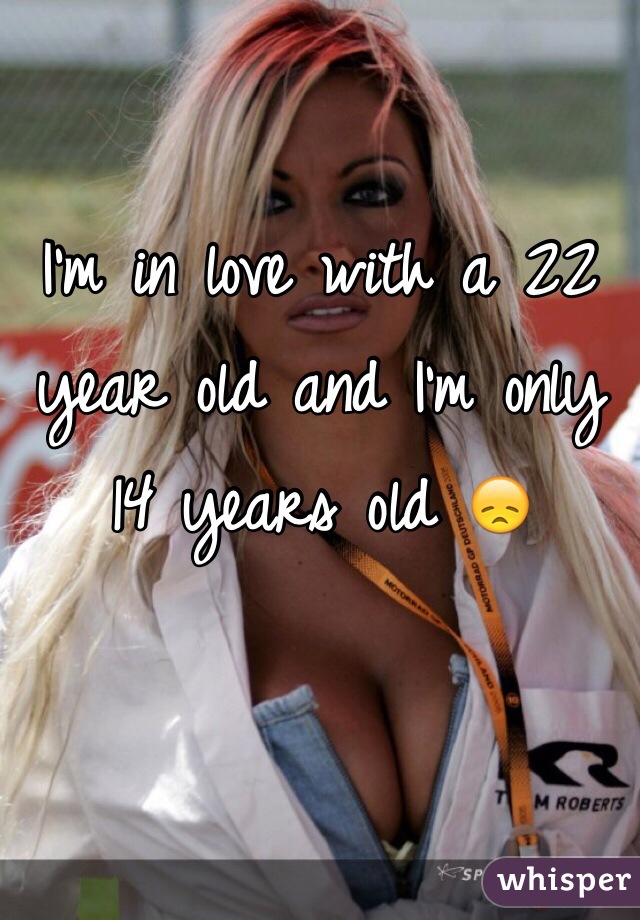 I'm in love with a 22 year old and I'm only 14 years old 😞