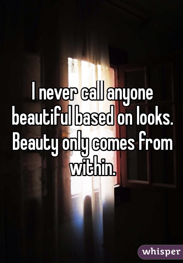 I never call anyone beautiful based on looks. Beauty only comes from within.
