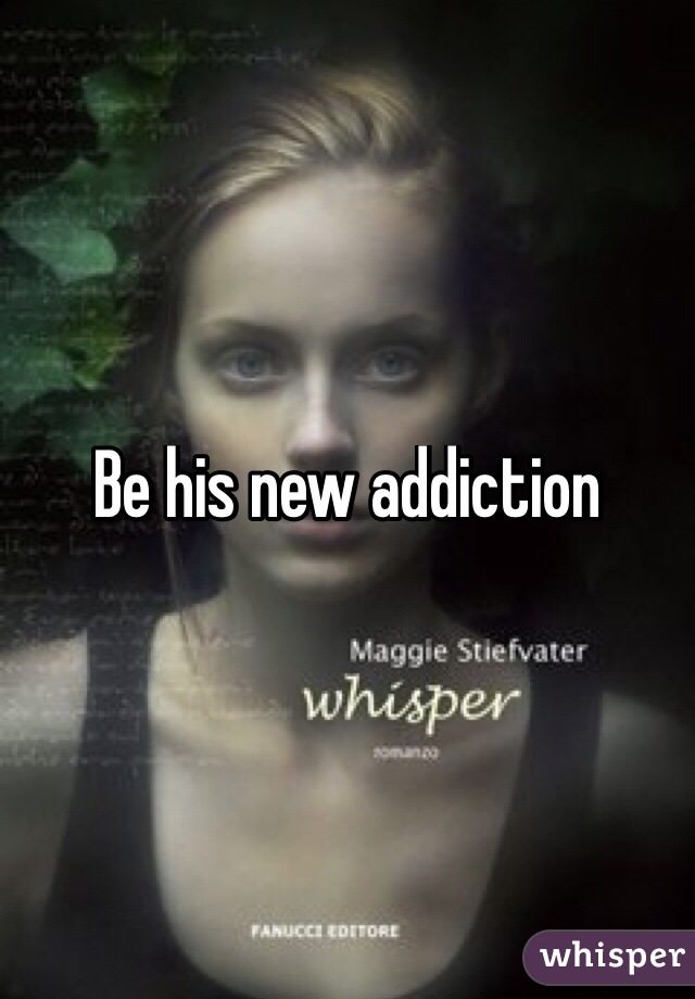 Be his new addiction
