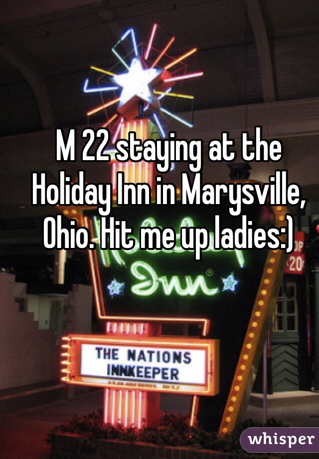 M 22 staying at the Holiday Inn in Marysville, Ohio. Hit me up ladies:)