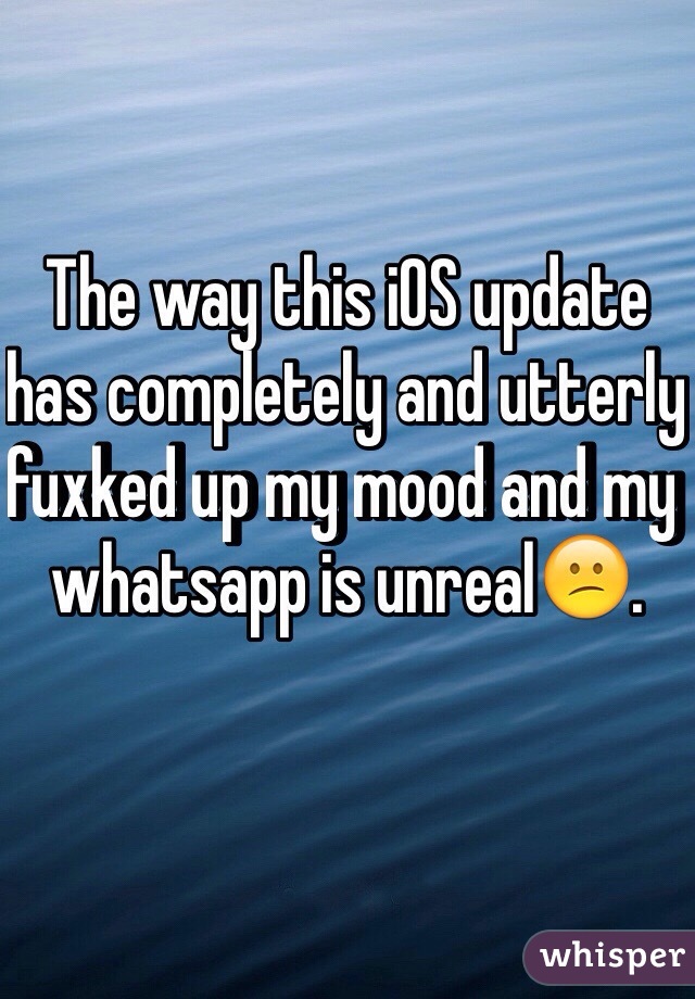 The way this iOS update has completely and utterly fuxked up my mood and my whatsapp is unreal😕.