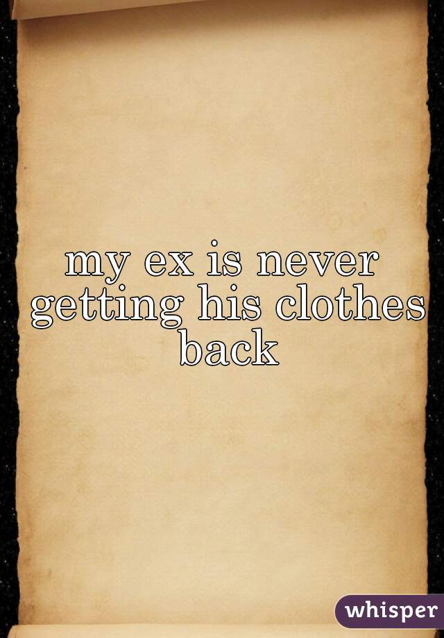my ex is never getting his clothes back