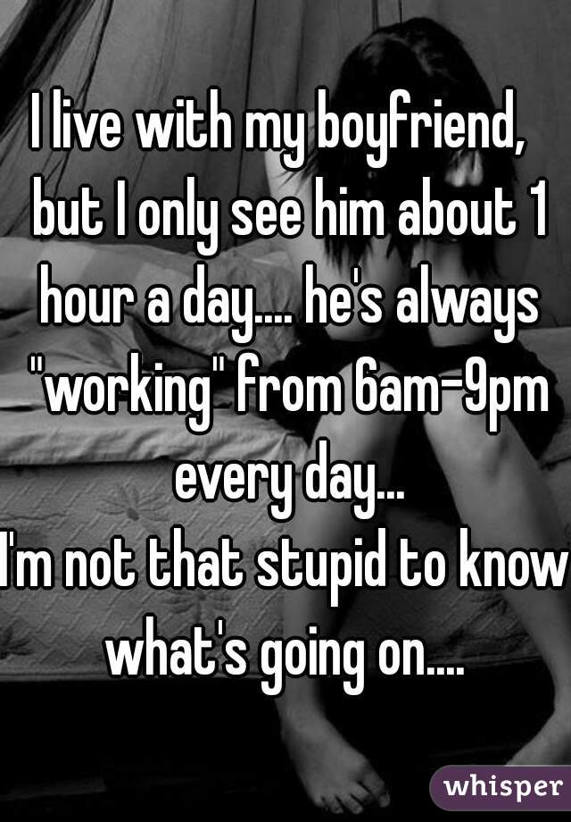 I live with my boyfriend,  but I only see him about 1 hour a day.... he's always "working" from 6am-9pm every day...

I'm not that stupid to know what's going on.... 