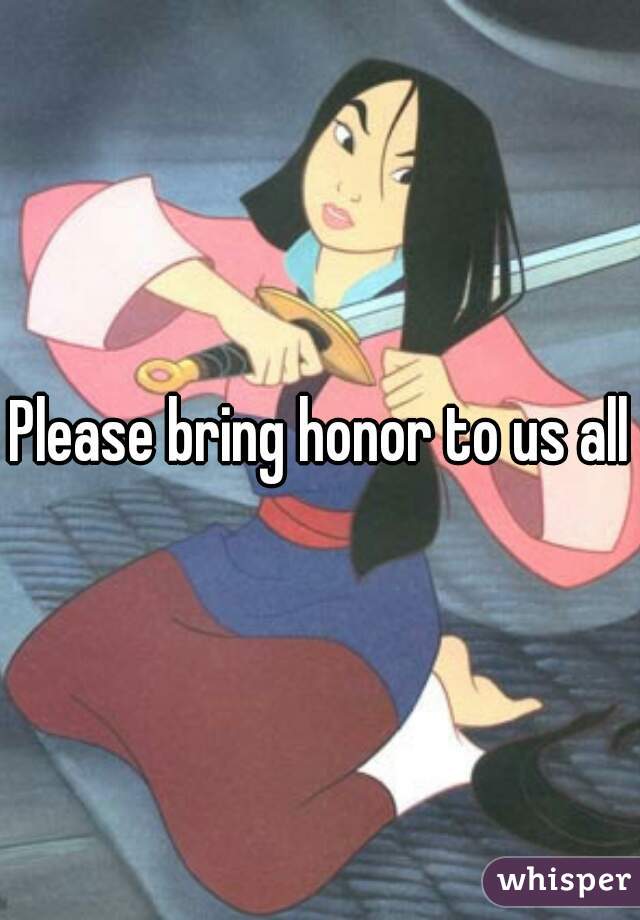 Please bring honor to us all