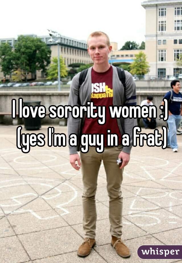 I love sorority women :) (yes I'm a guy in a frat)