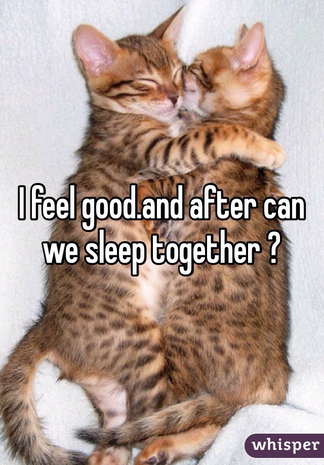 I feel good.and after can we sleep together ?