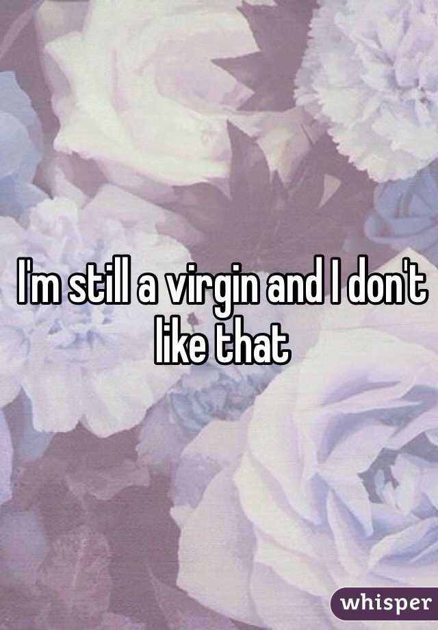 I'm still a virgin and I don't like that 