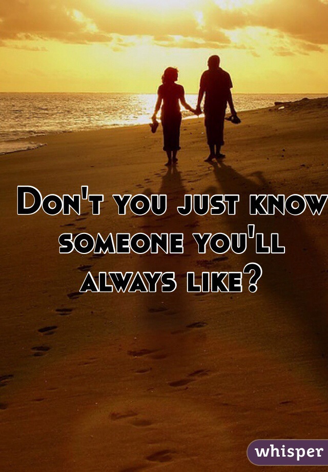 Don't you just know someone you'll always like?