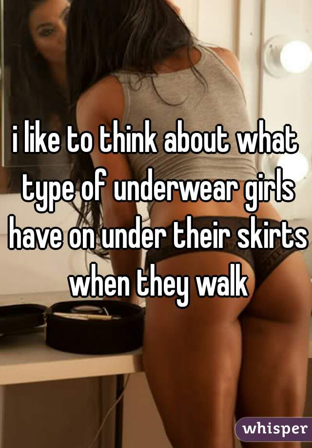 i like to think about what type of underwear girls have on under their skirts when they walk