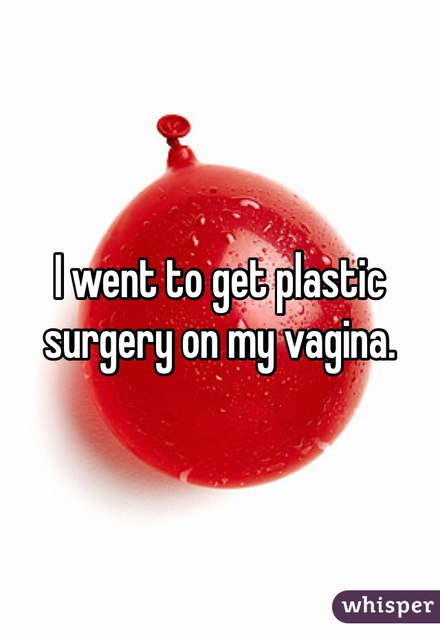I went to get plastic surgery on my vagina. 