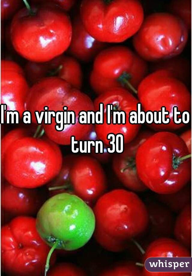 I'm a virgin and I'm about to turn 30