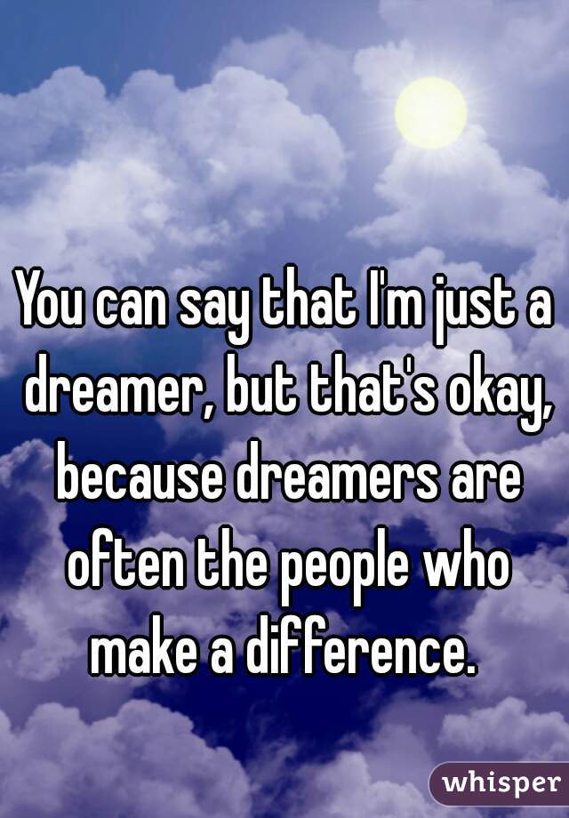 You can say that I'm just a dreamer, but that's okay, because dreamers are often the people who make a difference. 