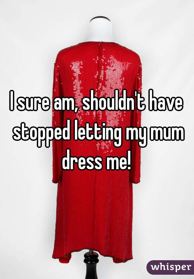 I sure am, shouldn't have stopped letting my mum dress me! 