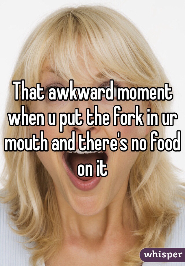 That awkward moment when u put the fork in ur mouth and there's no food on it