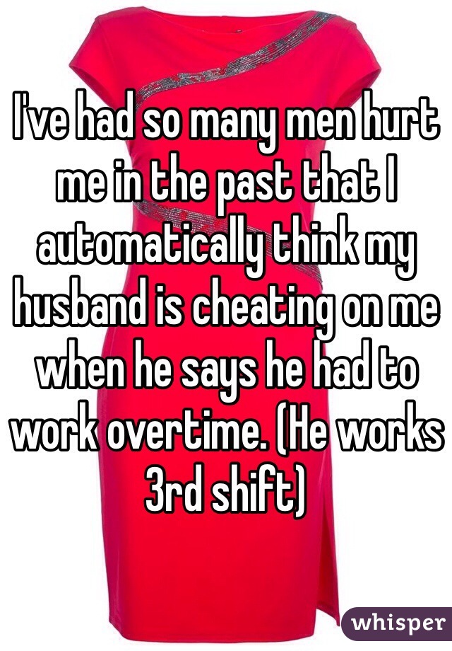 I've had so many men hurt me in the past that I automatically think my husband is cheating on me when he says he had to work overtime. (He works 3rd shift)