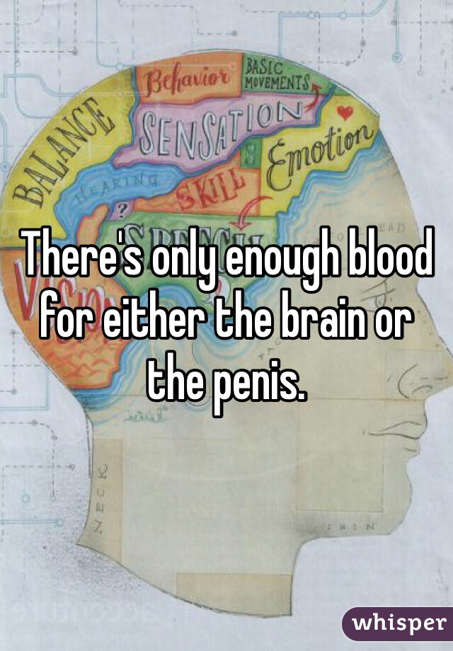 There's only enough blood for either the brain or the penis. 