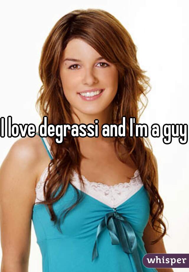 I love degrassi and I'm a guy 