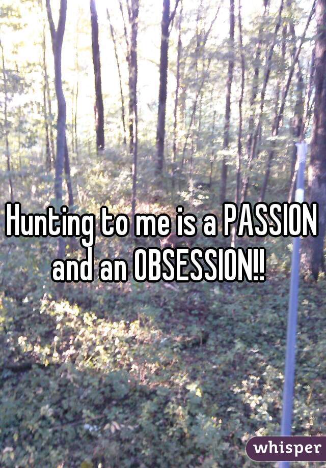 Hunting to me is a PASSION and an OBSESSION!!  