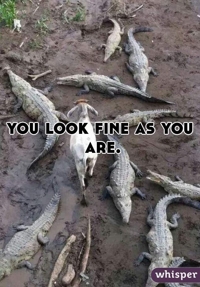 you look fine as you are.