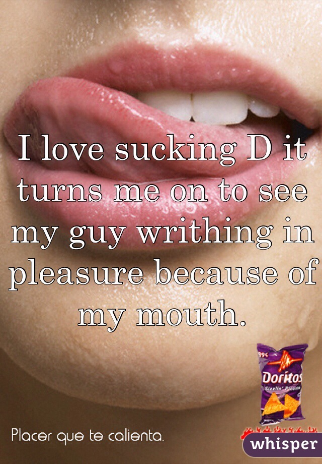 I love sucking D it turns me on to see my guy writhing in pleasure because of my mouth. 