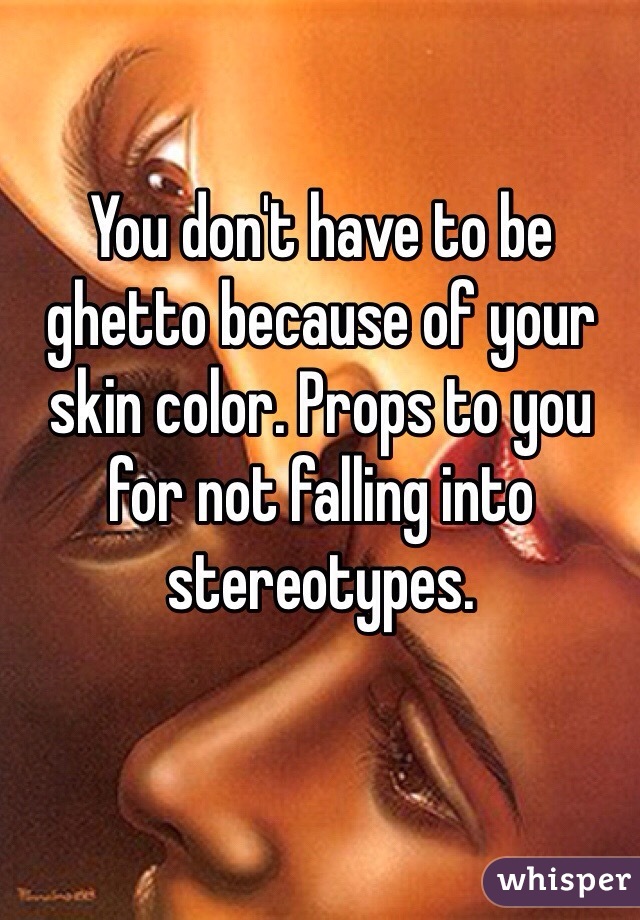 You don't have to be ghetto because of your skin color. Props to you for not falling into stereotypes. 