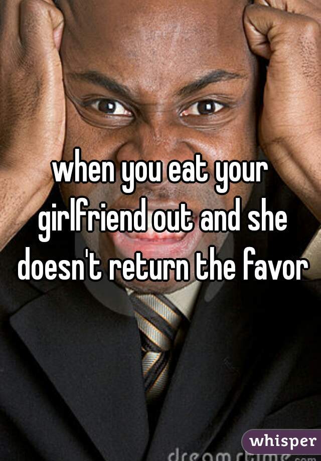 when you eat your girlfriend out and she doesn't return the favor