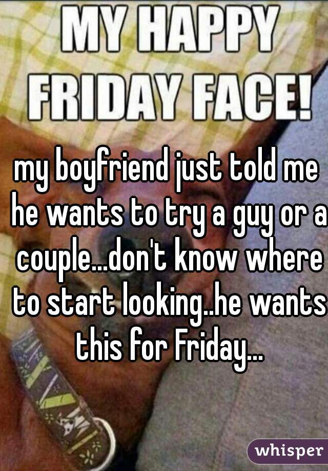 my boyfriend just told me he wants to try a guy or a couple...don't know where to start looking..he wants this for Friday...