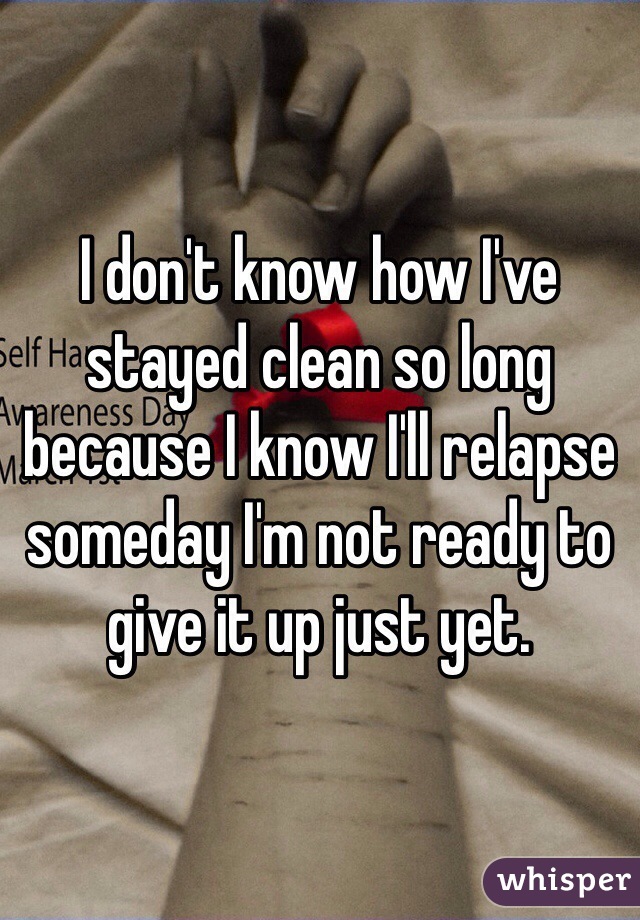I don't know how I've stayed clean so long because I know I'll relapse someday I'm not ready to give it up just yet. 