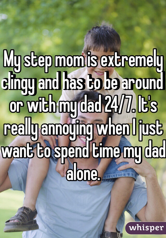 My step mom is extremely clingy and has to be around or with my dad 24/7. It's really annoying when I just want to spend time my dad alone.