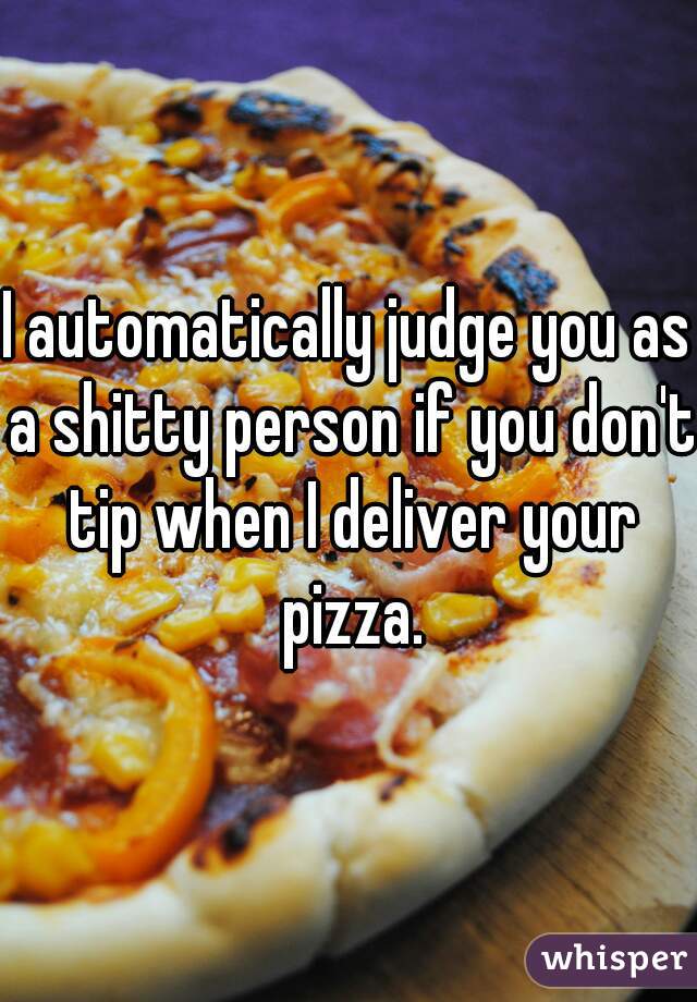 I automatically judge you as a shitty person if you don't tip when I deliver your pizza.