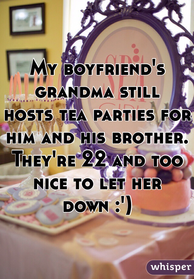 My boyfriend's grandma still 
hosts tea parties for him and his brother. They're 22 and too nice to let her down :') 