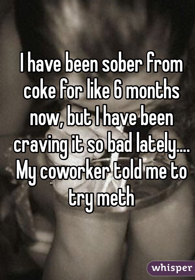 I have been sober from coke for like 6 months now, but I have been craving it so bad lately.... My coworker told me to try meth 