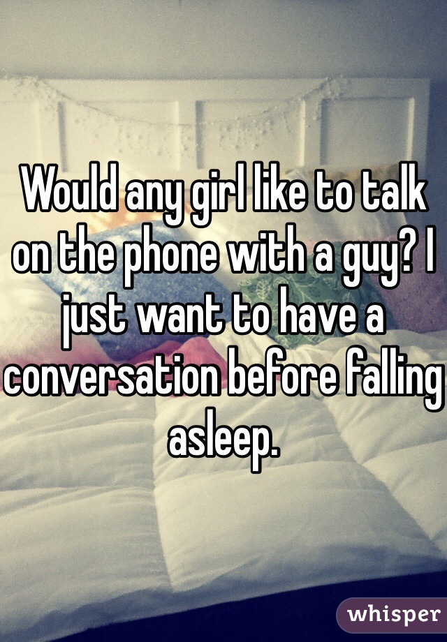 Would any girl like to talk on the phone with a guy? I just want to have a conversation before falling asleep. 