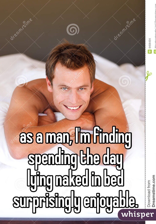 as a man, I'm finding spending the day 
lying naked in bed surprisingly enjoyable.