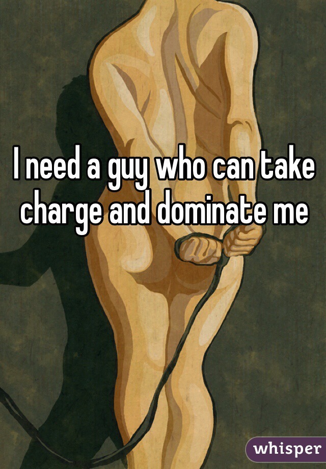 I need a guy who can take charge and dominate me