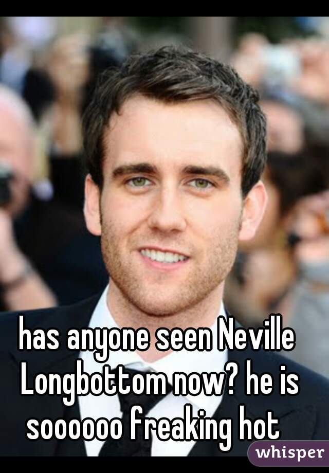 has anyone seen Neville Longbottom now? he is soooooo freaking hot  