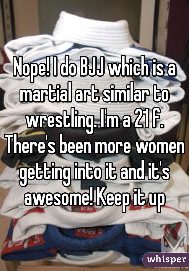 Nope! I do BJJ which is a martial art similar to wrestling. I'm a 21 f. There's been more women getting into it and it's awesome! Keep it up