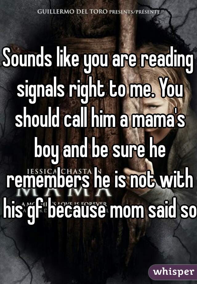 Sounds like you are reading signals right to me. You should call him a mama's boy and be sure he remembers he is not with his gf because mom said so.