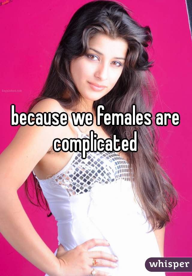 because we females are complicated 