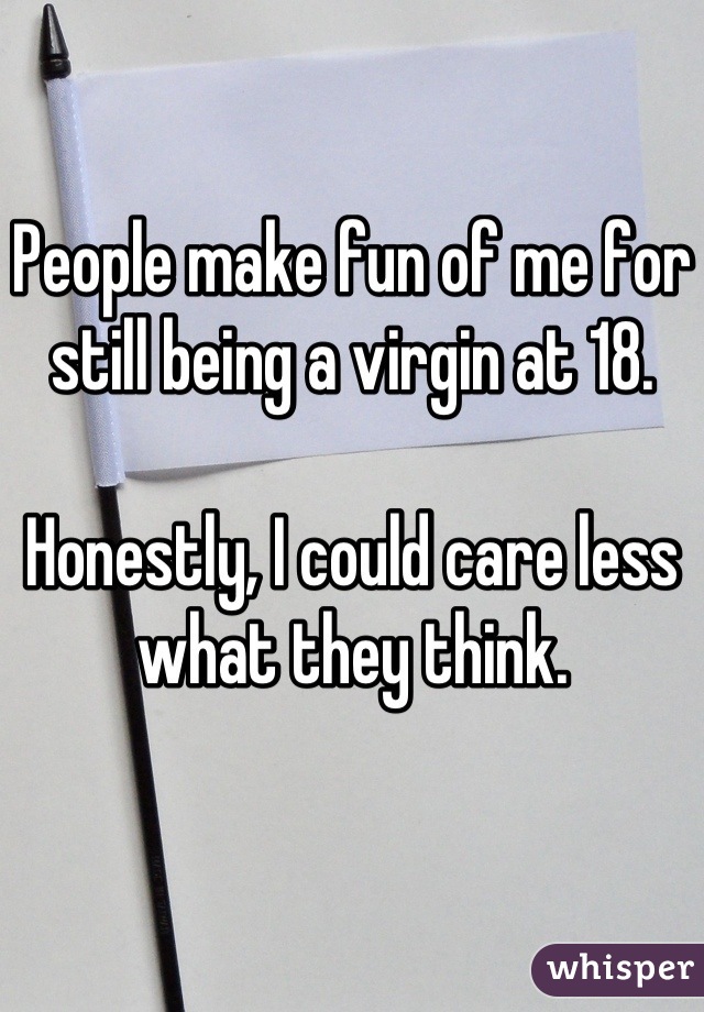 People make fun of me for still being a virgin at 18. 

Honestly, I could care less what they think.
