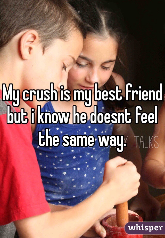My crush is my best friend but i know he doesnt feel the same way. 