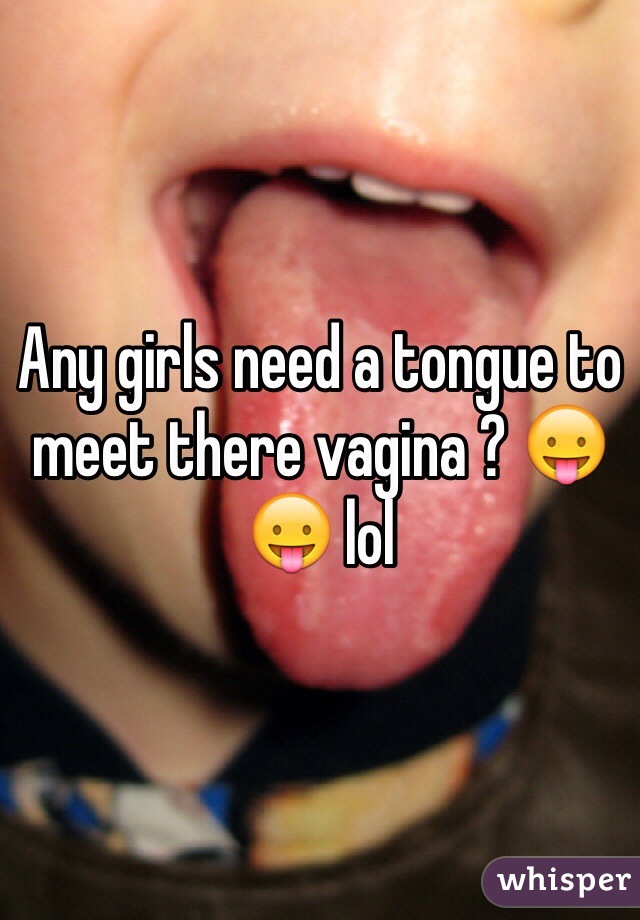 Any girls need a tongue to meet there vagina ? 😛😛 lol 