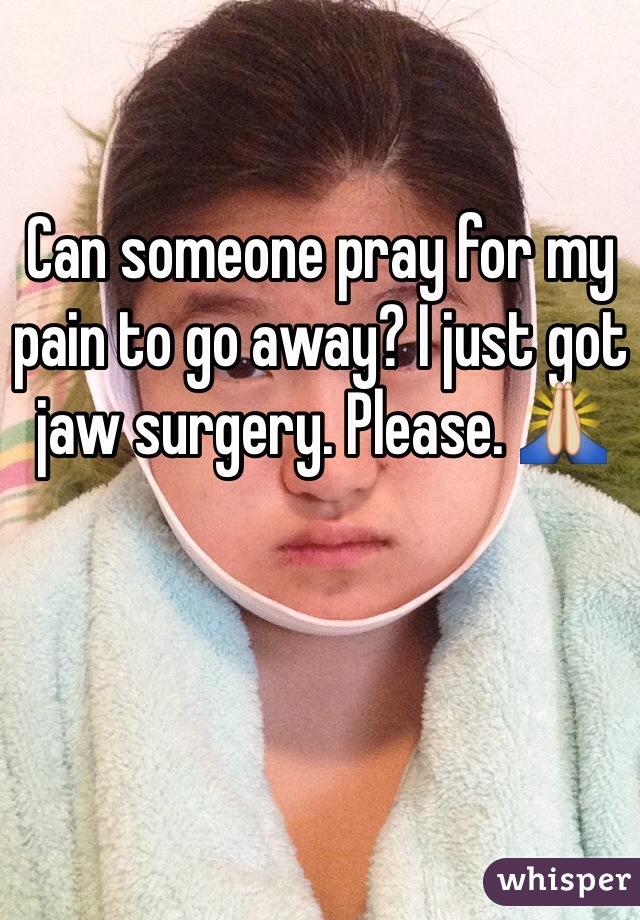 Can someone pray for my pain to go away? I just got jaw surgery. Please. 🙏