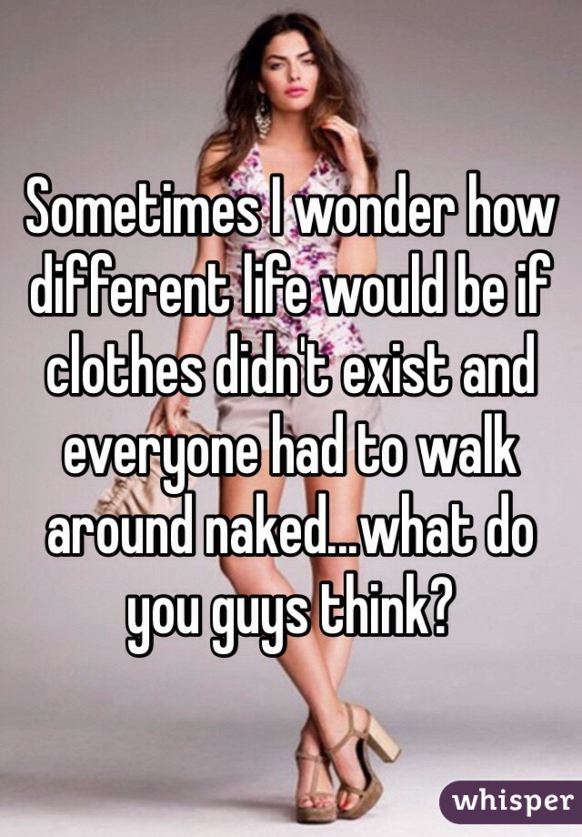 Sometimes I wonder how different life would be if clothes didn't exist and everyone had to walk around naked...what do you guys think?