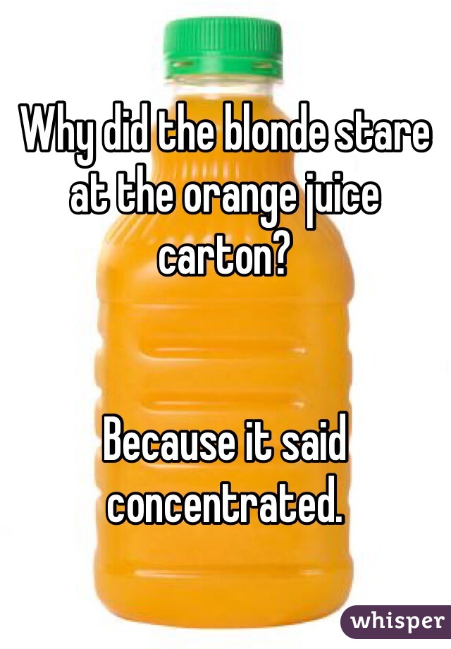 Why did the blonde stare at the orange juice carton?


Because it said concentrated.