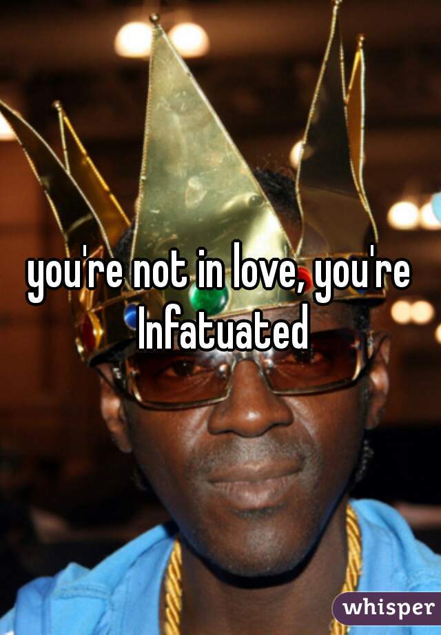 you're not in love, you're Infatuated