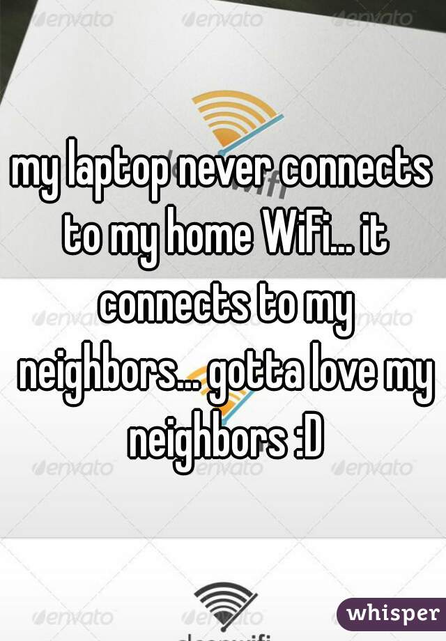 my laptop never connects to my home WiFi... it connects to my neighbors... gotta love my neighbors :D