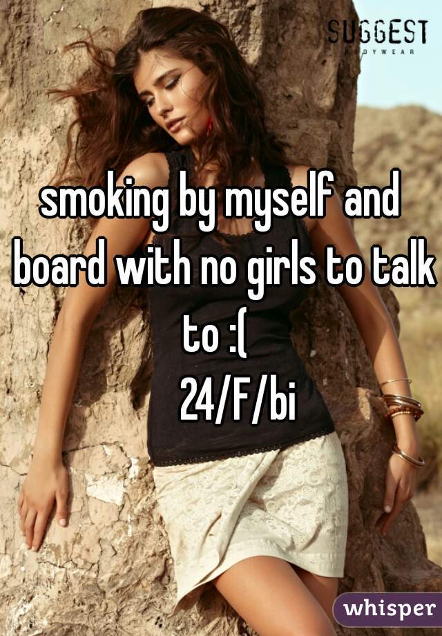 smoking by myself and board with no girls to talk to :(  
     24/F/bi 