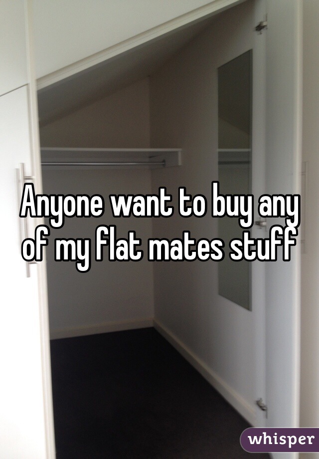 Anyone want to buy any of my flat mates stuff 
